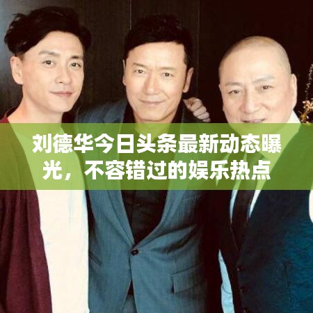 劉德華今日頭條最新動態(tài)曝光,不容錯過的娛樂熱點