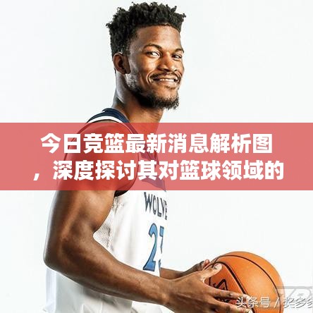 今日競籃最新消息解析圖,深度探討其對籃球領域的影響與啟示