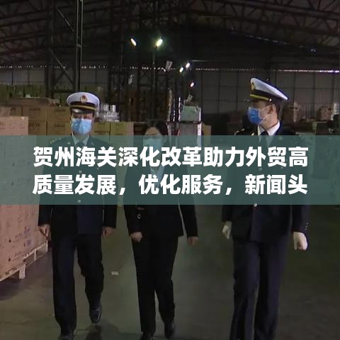 賀州海關(guān)深化改革助力外貿(mào)高質(zhì)量發(fā)展，優(yōu)化服務(wù)，新聞?lì)^條搶先看