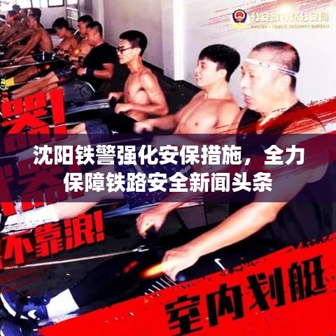 沈陽鐵警強化安保措施，全力保障鐵路安全新聞頭條