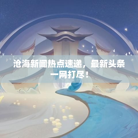 滄海新聞熱點速遞,最新頭條一網打盡!