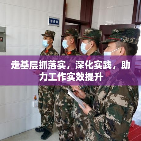 走基層抓落實,深化實踐,助力工作實效提升
