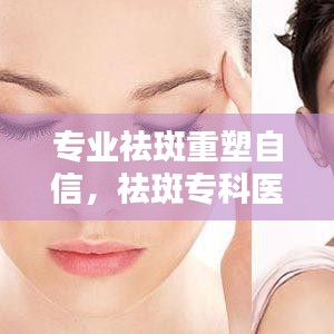 專業(yè)祛斑重塑自信，祛斑?？漆t(yī)院助您煥發(fā)美麗光彩