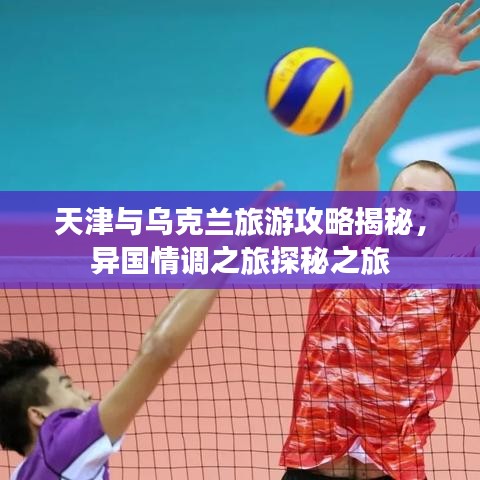 天津與烏克蘭旅游攻略揭秘,異國情調之旅探秘之旅