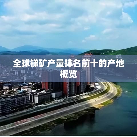 全球銻礦產(chǎn)量排名前十的產(chǎn)地概覽