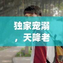 獨家寵溺，天降老公，甜蜜降臨！