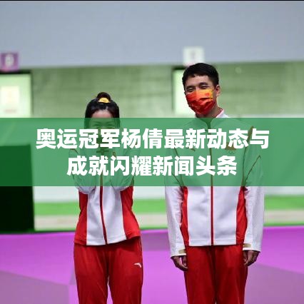 奧運冠軍楊倩最新動態與成就閃耀新聞頭條