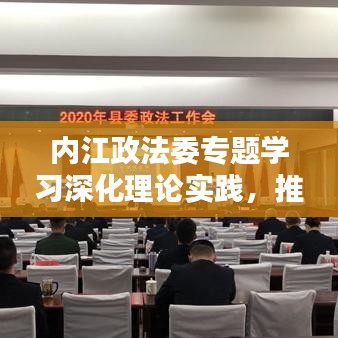 內江政法委專題學習深化理論實踐,推動政法工作創新升級