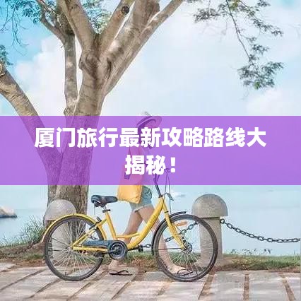廈門旅行最新攻略路線大揭秘!