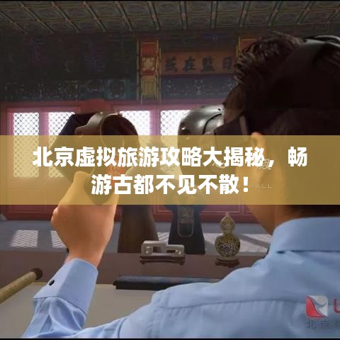 北京虛擬旅游攻略大揭秘,暢游古都不見不散!