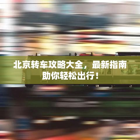 北京轉(zhuǎn)車攻略大全,最新指南助你輕松出行!