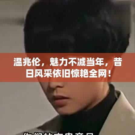 溫兆倫,魅力不減當年,昔日風采依舊驚艷全網!