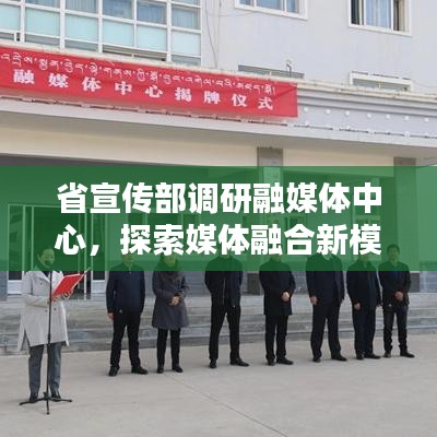省宣傳部調研融媒體中心,探索媒體融合新模式,引領新時代傳播潮流