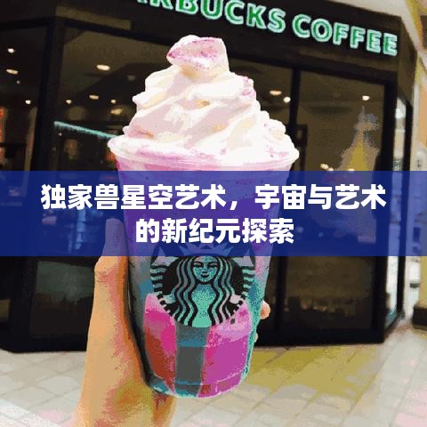 獨家獸星空藝術,宇宙與藝術的新紀元探索