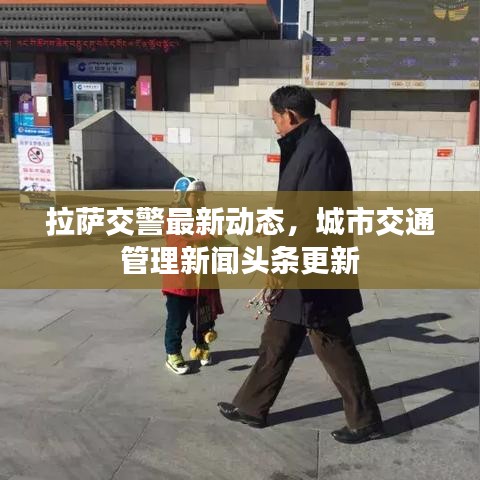 拉薩交警最新動(dòng)態(tài)，城市交通管理新聞?lì)^條更新
