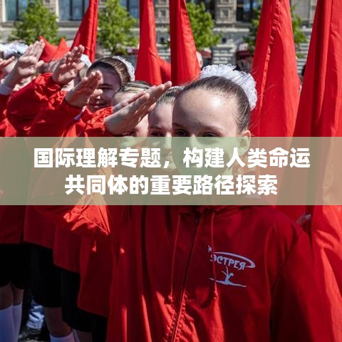 國際理解專題,構(gòu)建人類命運(yùn)共同體的重要路徑探索