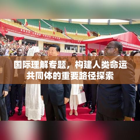 國際理解專題,構(gòu)建人類命運共同體的重要路徑探索