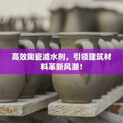 高效陶瓷減水劑，引領(lǐng)建筑材料革新風(fēng)潮！