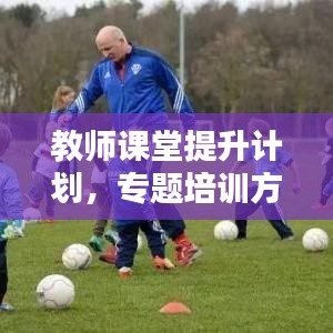 教師課堂提升計劃,專題培訓方案全解析