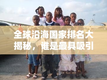 全球沿海國家排名大揭秘,誰是最具吸引力的沿海國家?