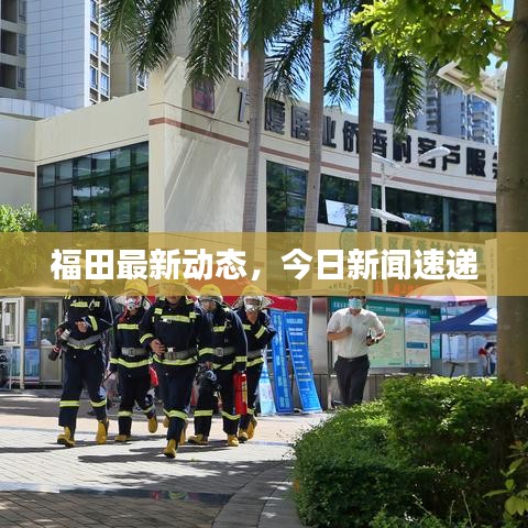 福田最新動態,今日新聞速遞