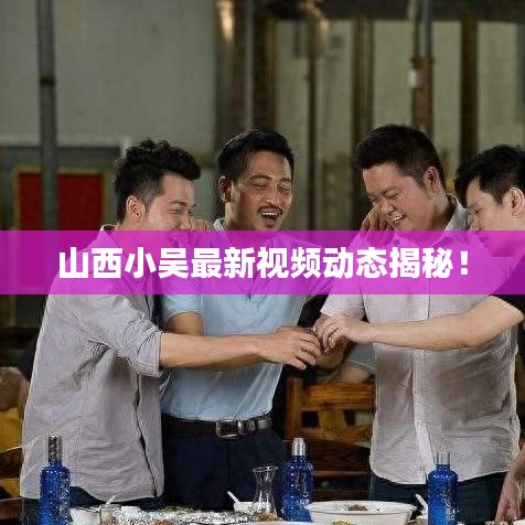 山西小吳最新視頻動態揭秘!