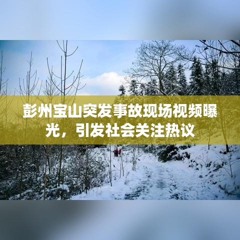 彭州寶山突發事故現場視頻曝光,引發社會關注熱議