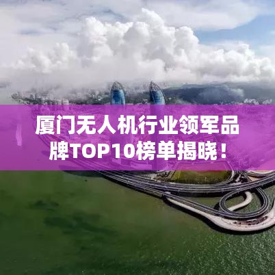 廈門無人機行業領軍品牌TOP10榜單揭曉!