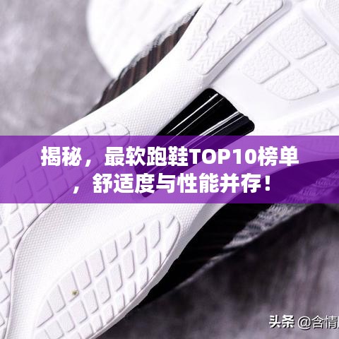 揭秘,最軟跑鞋TOP10榜單,舒適度與性能并存!