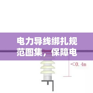 電力導線綁扎規范圖集，保障電力設施安全運行的實用指南