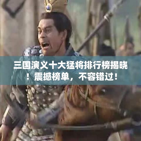 三國演義十大猛將排行榜揭曉！震撼榜單，不容錯過！