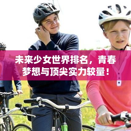 未來(lái)少女世界排名，青春夢(mèng)想與頂尖實(shí)力較量！
