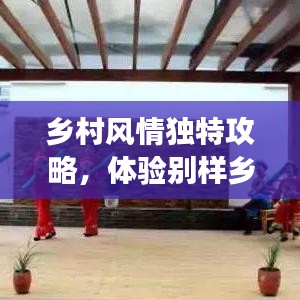 鄉(xiāng)村風(fēng)情獨(dú)特攻略，體驗(yàn)別樣鄉(xiāng)村趣事，暢游鄉(xiāng)村美景