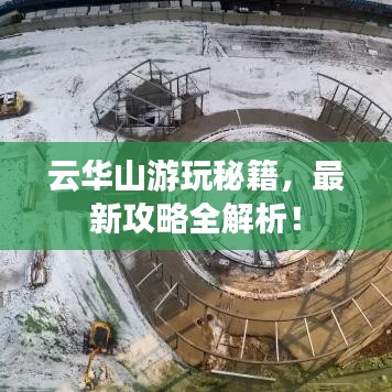 云華山游玩秘籍，最新攻略全解析！
