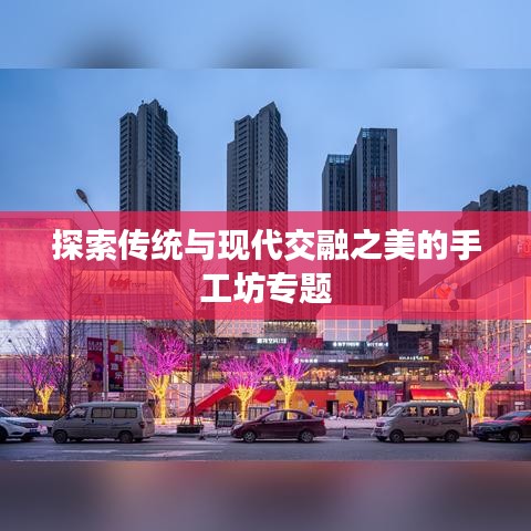 探索傳統與現代交融之美的手工坊專題