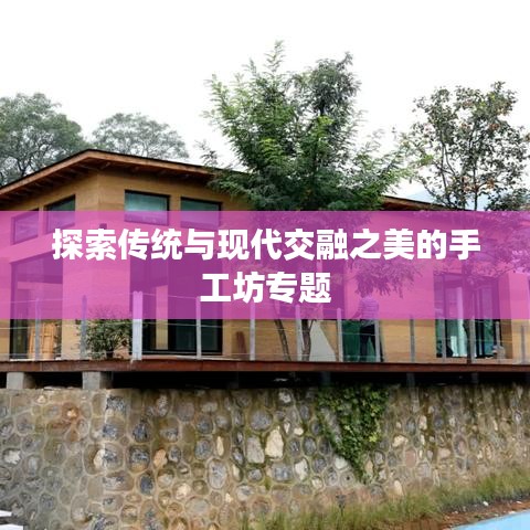 探索傳統與現代交融之美的手工坊專題