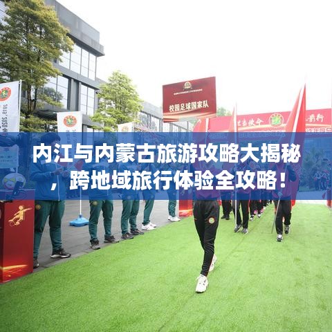 內江與內蒙古旅游攻略大揭秘,跨地域旅行體驗全攻略!
