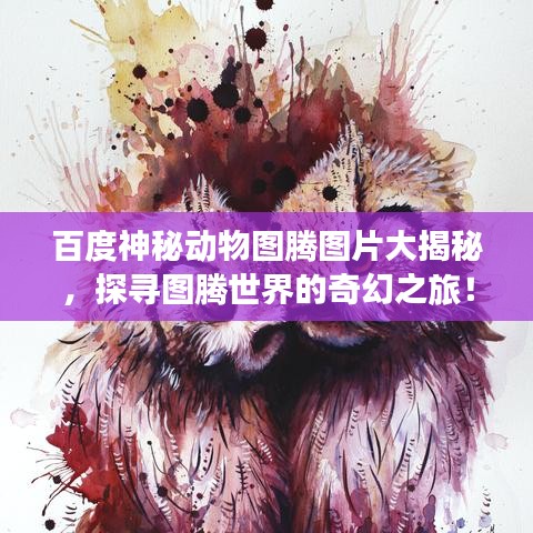 百度神秘動物圖騰圖片大揭秘，探尋圖騰世界的奇幻之旅！