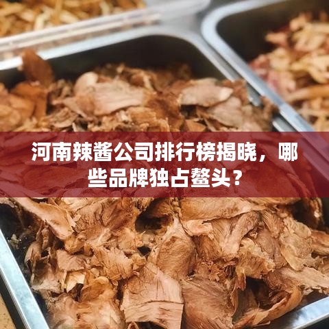 河南辣醬公司排行榜揭曉，哪些品牌獨占鰲頭？