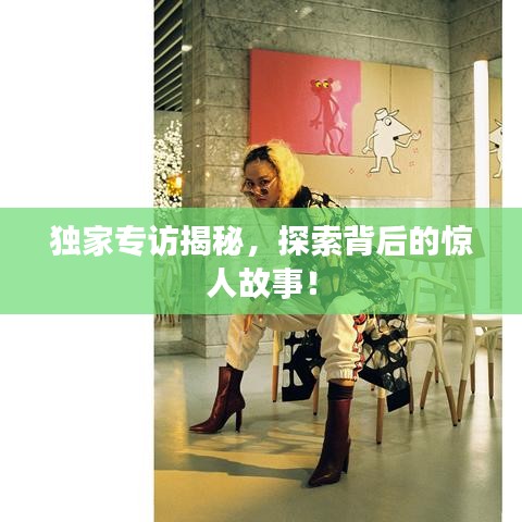 獨家專訪揭秘,探索背后的驚人故事!