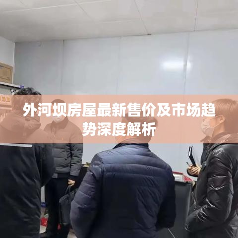 外河壩房屋最新售價(jià)及市場趨勢深度解析