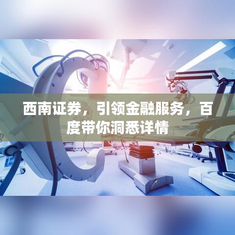 西南證券,引領金融服務,百度帶你洞悉詳情