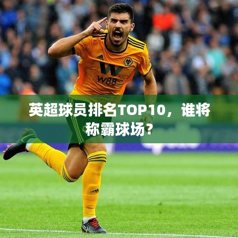 英超球員排名TOP10,誰將稱霸球場?