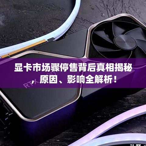 顯卡市場驟停售背后真相揭秘，原因、影響全解析！