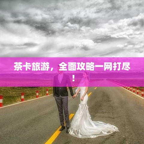 茶卡旅游,全面攻略一網(wǎng)打盡!