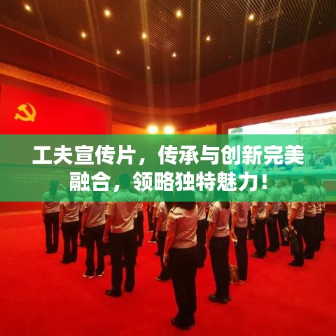 工夫宣傳片,傳承與創新完美融合,領略獨特魅力!