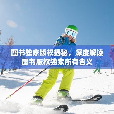 圖書獨家版權(quán)揭秘,深度解讀圖書版權(quán)獨家所有含義