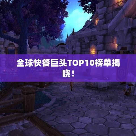 全球快餐巨頭TOP10榜單揭曉!