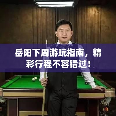 岳陽下周游玩指南,精彩行程不容錯過!