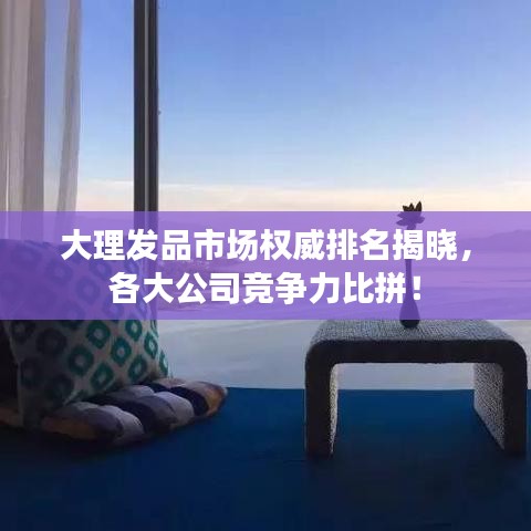 大理發品市場權威排名揭曉,各大公司競爭力比拼!